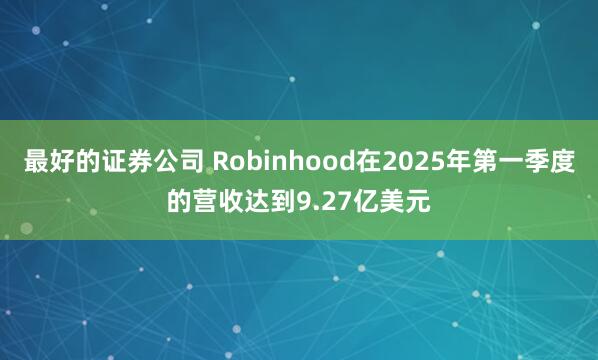 最好的证券公司 Robinhood在2025年第一季度的营收达到9.27亿美元