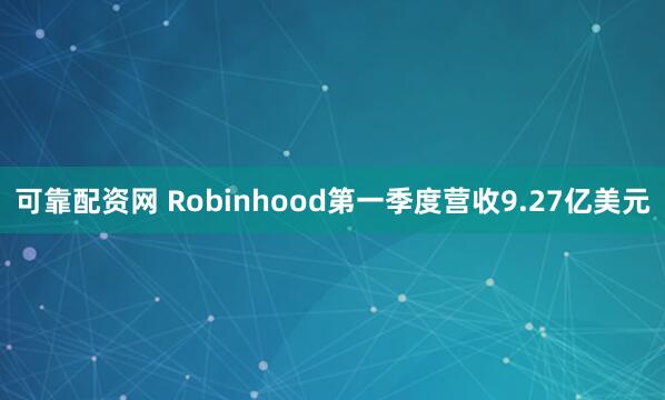 可靠配资网 Robinhood第一季度营收9.27亿美元