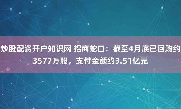 炒股配资开户知识网 招商蛇口：截至4月底已回购约3577万股，支付金额约3.51亿元