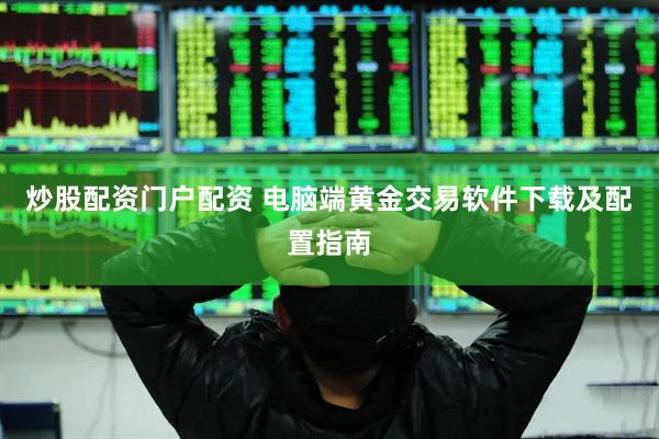 炒股配资门户配资 电脑端黄金交易软件下载及配置指南