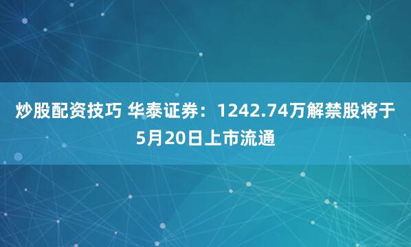 炒股配资技巧 华泰证券：1242.74万解禁股将于5月20日上市流通