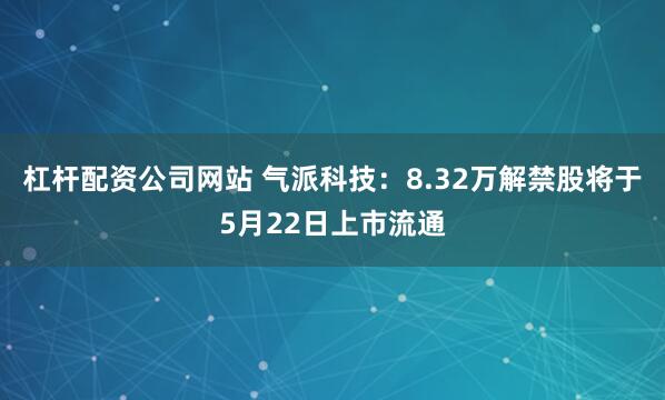杠杆配资公司网站 气派科技：8.32万解禁股将于5月22日上市流通