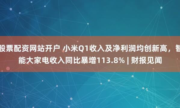 股票配资网站开户 小米Q1收入及净利润均创新高，智能大家电收入同比暴增113.8% | 财报见闻
