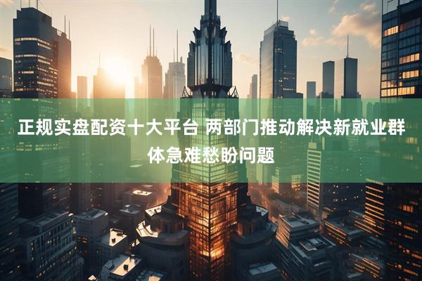 正规实盘配资十大平台 两部门推动解决新就业群体急难愁盼问题