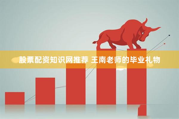 股票配资知识网推荐 王南老师的毕业礼物
