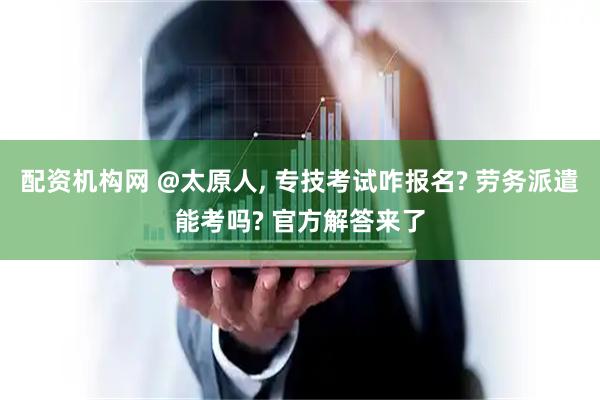 配资机构网 @太原人, 专技考试咋报名? 劳务派遣能考吗? 官方解答来了