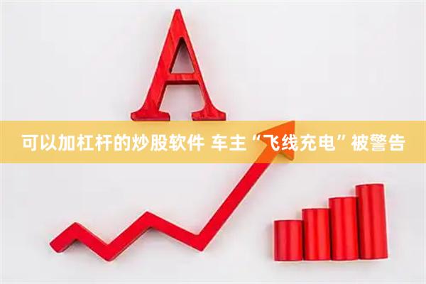 可以加杠杆的炒股软件 车主“飞线充电”被警告