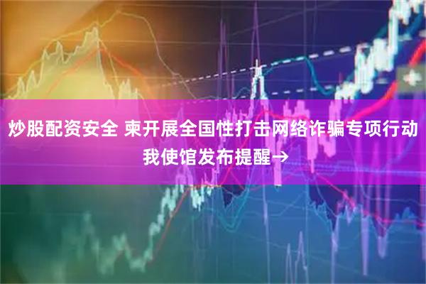 炒股配资安全 柬开展全国性打击网络诈骗专项行动 我使馆发布提醒→