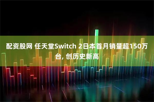 配资股网 任天堂Switch 2日本首月销量超150万台, 创历史新高