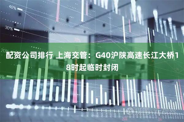 配资公司排行 上海交管：G40沪陕高速长江大桥18时起临时封闭