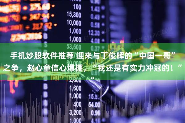 手机炒股软件推荐 迎来与丁俊晖的“中国一哥”之争，赵心童信心爆棚，“我还是有实力冲冠的！”