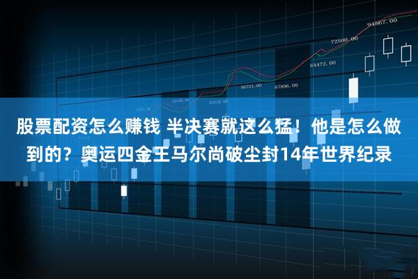 股票配资怎么赚钱 半决赛就这么猛！他是怎么做到的？奥运四金王马尔尚破尘封14年世界纪录