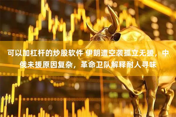 可以加杠杆的炒股软件 伊朗遭空袭孤立无援，中俄未援原因复杂，革命卫队解释耐人寻味