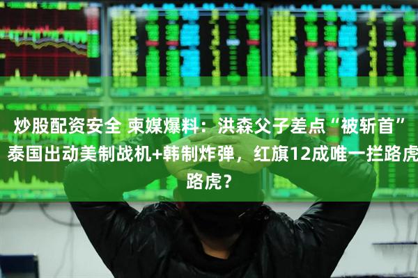 炒股配资安全 柬媒爆料：洪森父子差点“被斩首”，泰国出动美制战机+韩制炸弹，红旗12成唯一拦路虎？
