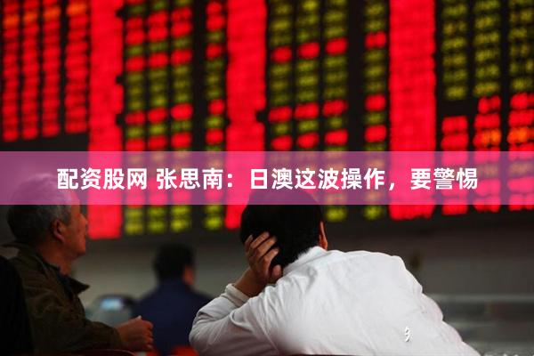 配资股网 张思南：日澳这波操作，要警惕
