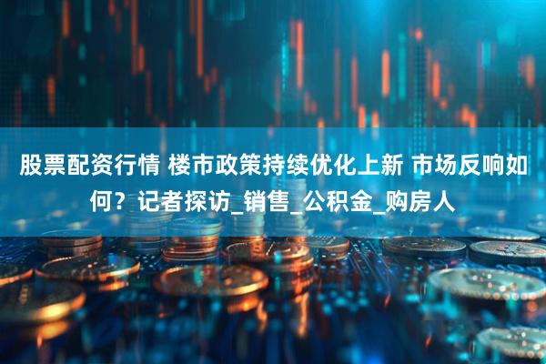 股票配资行情 楼市政策持续优化上新 市场反响如何？记者探访_销售_公积金_购房人