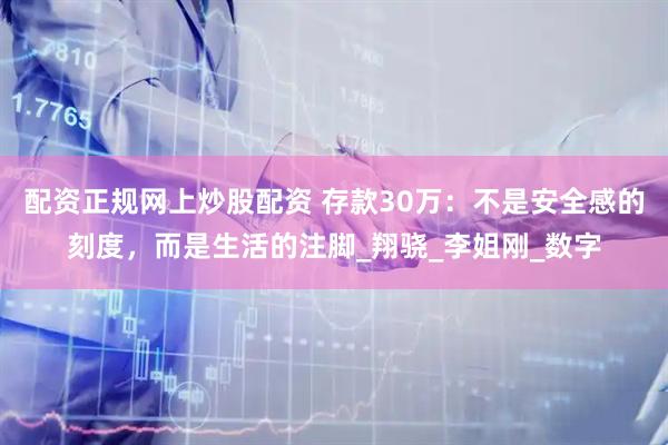 配资正规网上炒股配资 存款30万：不是安全感的刻度，而是生活的注脚_翔骁_李姐刚_数字