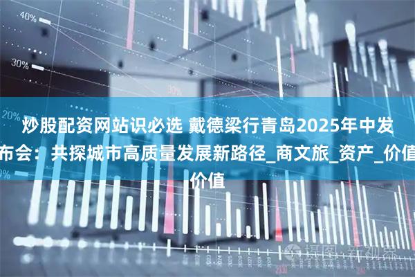 炒股配资网站识必选 戴德梁行青岛2025年中发布会：共探城市高质量发展新路径_商文旅_资产_价值
