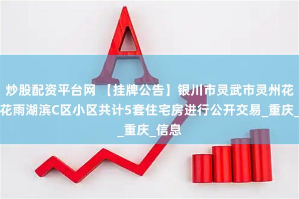 炒股配资平台网 【挂牌公告】银川市灵武市灵州花园、花雨湖滨C区小区共计5套住宅房进行公开交易_重庆_信息