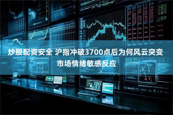 炒股配资安全 沪指冲破3700点后为何风云突变 市场情绪敏感反应