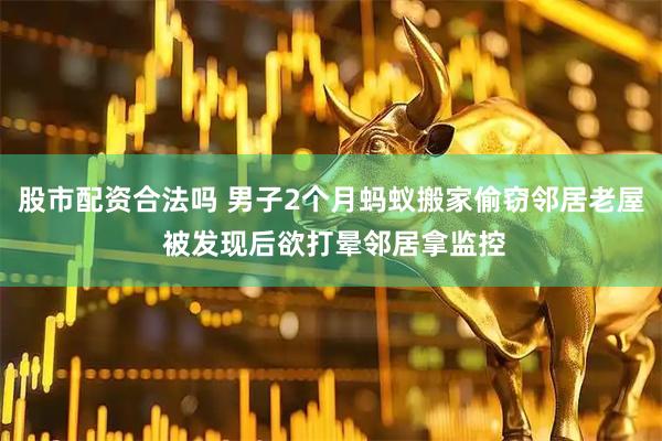 股市配资合法吗 男子2个月蚂蚁搬家偷窃邻居老屋 被发现后欲打晕邻居拿监控