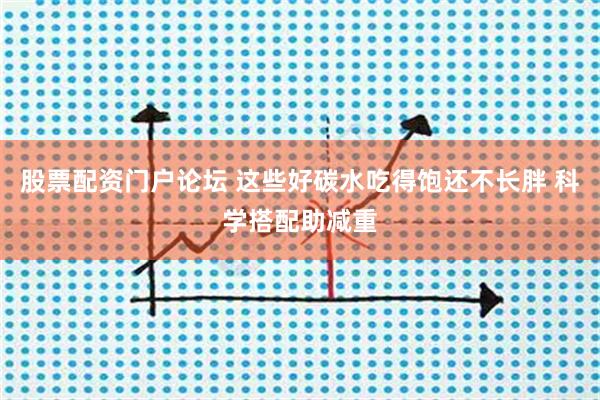股票配资门户论坛 这些好碳水吃得饱还不长胖 科学搭配助减重