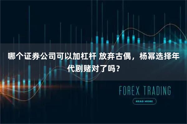 哪个证券公司可以加杠杆 放弃古偶，杨幂选择年代剧赌对了吗？
