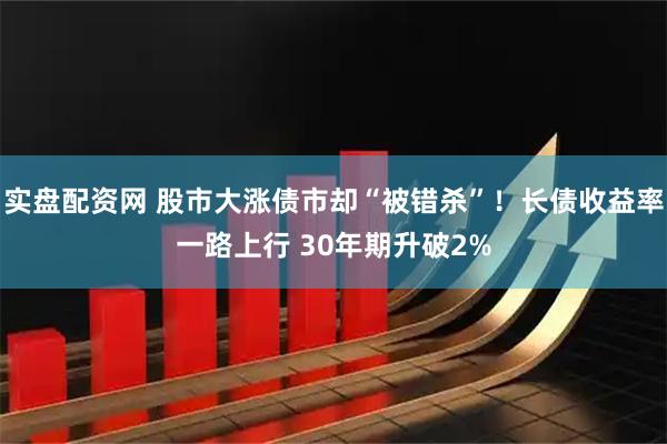 实盘配资网 股市大涨债市却“被错杀”！长债收益率一路上行 30年期升破2%
