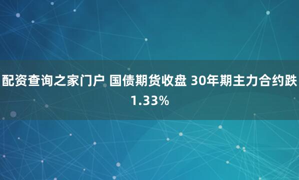 配资查询之家门户 国债期货收盘 30年期主力合约跌1.33%