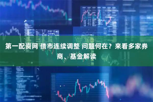 第一配资网 债市连续调整 问题何在？来看多家券商、基金解读