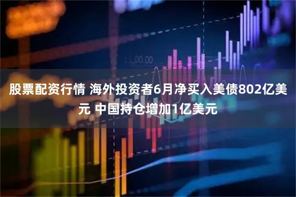 股票配资行情 海外投资者6月净买入美债802亿美元 中国持仓增加1亿美元