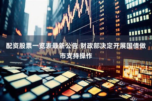 配资股票一览表最新公告 财政部决定开展国债做市支持操作