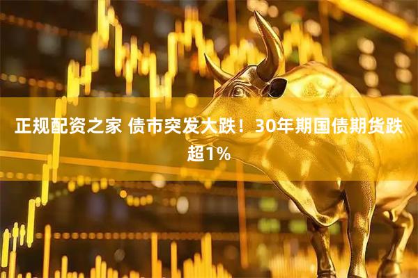 正规配资之家 债市突发大跌！30年期国债期货跌超1%