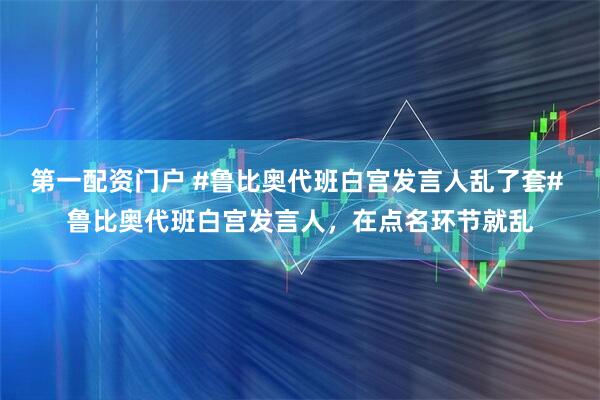 第一配资门户 #鲁比奥代班白宫发言人乱了套# 鲁比奥代班白宫发言人，在点名环节就乱