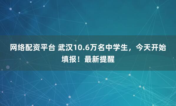 网络配资平台 武汉10.6万名中学生，今天开始填报！最新提醒