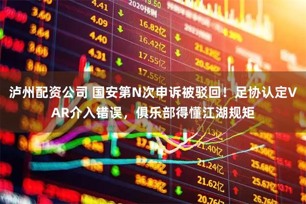 泸州配资公司 国安第N次申诉被驳回！足协认定VAR介入错误，俱乐部得懂江湖规矩