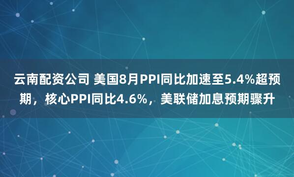云南配资公司 美国8月PPI同比加速至5.4%超预期，核心PPI同比4.6%，美联储加息预期骤升