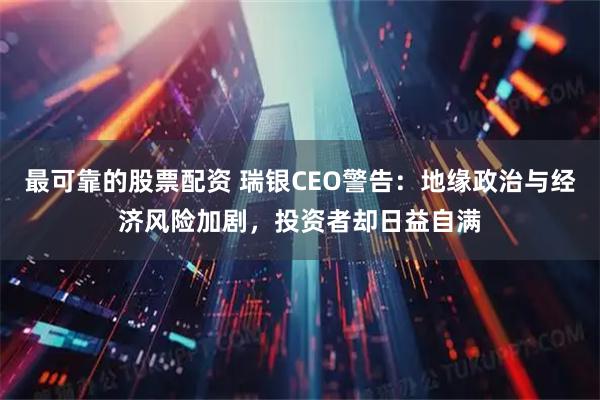 最可靠的股票配资 瑞银CEO警告：地缘政治与经济风险加剧，投资者却日益自满